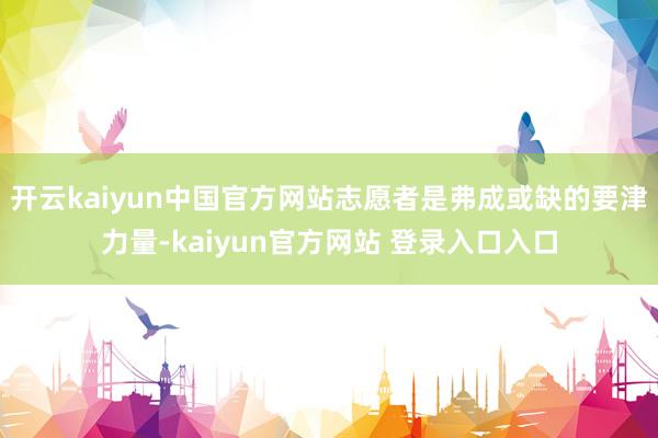 开云kaiyun中国官方网站志愿者是弗成或缺的要津力量-kaiyun官方网站 登录入口入口