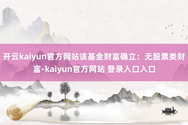 开云kaiyun官方网站该基金财富确立：无股票类财富-kaiyun官方网站 登录入口入口