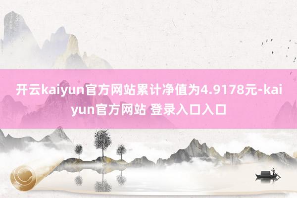 开云kaiyun官方网站累计净值为4.9178元-kaiyun官方网站 登录入口入口