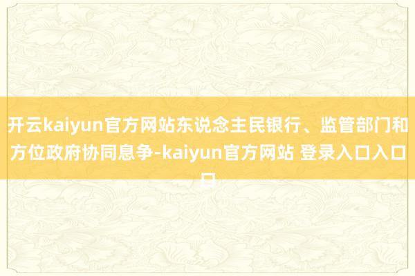 开云kaiyun官方网站东说念主民银行、监管部门和方位政府协同息争-kaiyun官方网站 登录入口入口