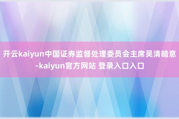 开云kaiyun　　中国证券监督处理委员会主席吴清暗意-kaiyun官方网站 登录入口入口