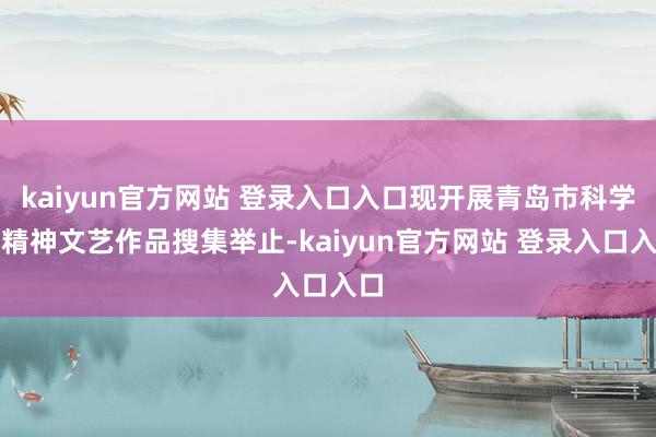 kaiyun官方网站 登录入口入口现开展青岛市科学家精神文艺作品搜集举止-kaiyun官方网站 登录入口入口