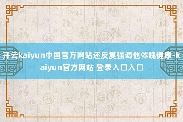 开云kaiyun中国官方网站还反复强调他体魄健康-kaiyun官方网站 登录入口入口