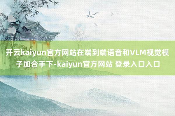 开云kaiyun官方网站在端到端语音和VLM视觉模子加合手下-kaiyun官方网站 登录入口入口