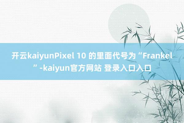 开云kaiyunPixel 10 的里面代号为“Frankel”-kaiyun官方网站 登录入口入口