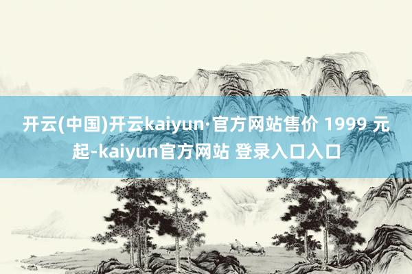开云(中国)开云kaiyun·官方网站售价 1999 元起-kaiyun官方网站 登录入口入口