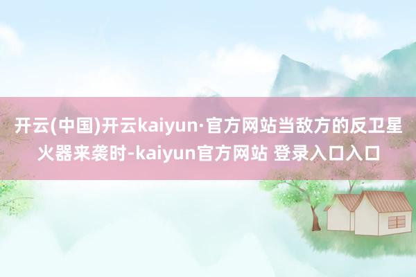 开云(中国)开云kaiyun·官方网站当敌方的反卫星火器来袭时-kaiyun官方网站 登录入口入口