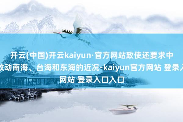 开云(中国)开云kaiyun·官方网站致使还要求中国不得改动南海、台海和东海的近况-kaiyun官方网站 登录入口入口