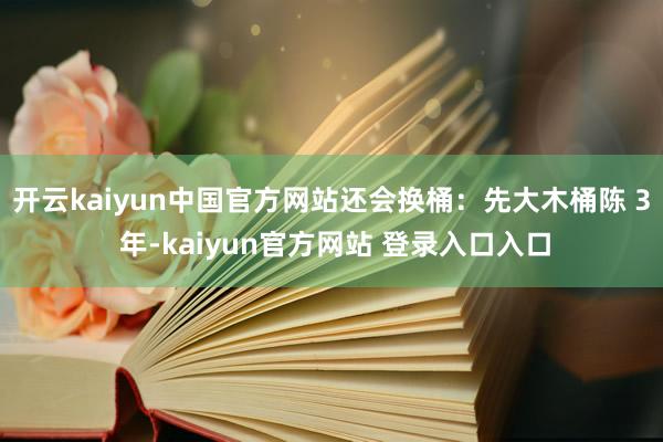 开云kaiyun中国官方网站还会换桶：先大木桶陈 3 年-kaiyun官方网站 登录入口入口