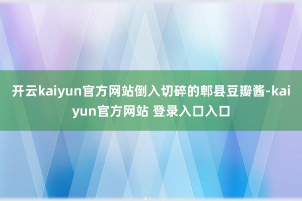 开云kaiyun官方网站倒入切碎的郫县豆瓣酱-kaiyun官方网站 登录入口入口