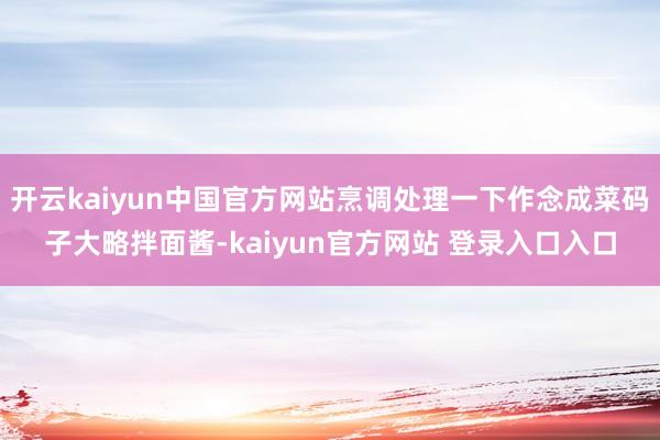 开云kaiyun中国官方网站烹调处理一下作念成菜码子大略拌面酱-kaiyun官方网站 登录入口入口