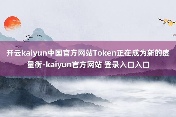 开云kaiyun中国官方网站Token正在成为新的度量衡-kaiyun官方网站 登录入口入口