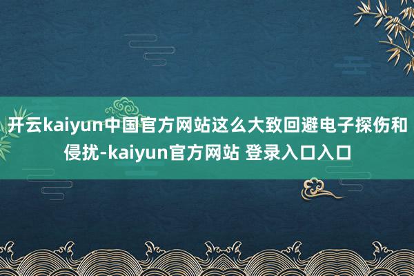 开云kaiyun中国官方网站这么大致回避电子探伤和侵扰-kaiyun官方网站 登录入口入口