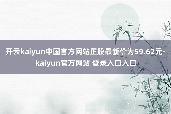 开云kaiyun中国官方网站正股最新价为59.62元-kaiyun官方网站 登录入口入口