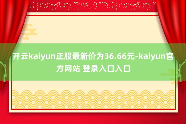 开云kaiyun正股最新价为36.66元-kaiyun官方网站 登录入口入口