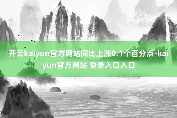 开云kaiyun官方网站同比上涨0.1个百分点-kaiyun官方网站 登录入口入口