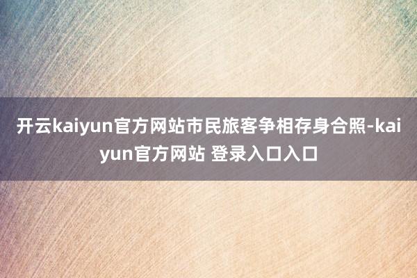 开云kaiyun官方网站市民旅客争相存身合照-kaiyun官方网站 登录入口入口
