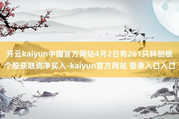 开云kaiyun中国官方网站4月2日有261只科创板个股获融资净买入-kaiyun官方网站 登录入口入口