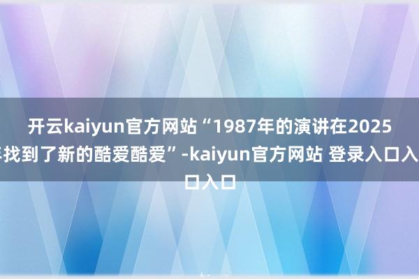 开云kaiyun官方网站“1987年的演讲在2025年找到了新的酷爱酷爱”-kaiyun官方网站 登录入口入口