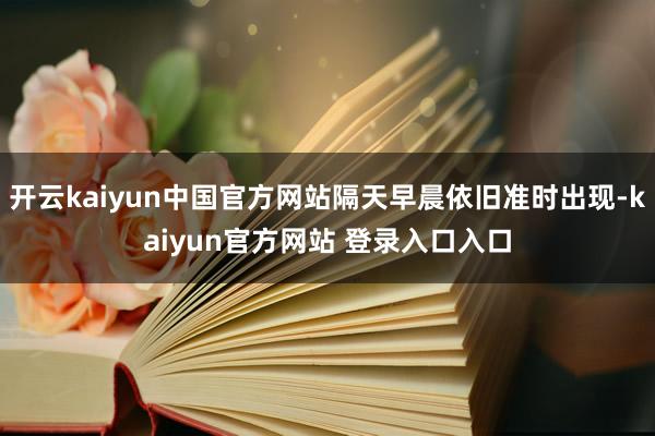 开云kaiyun中国官方网站隔天早晨依旧准时出现-kaiyun官方网站 登录入口入口