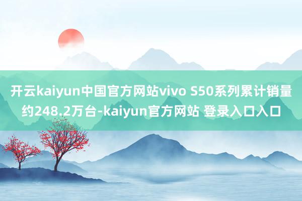 开云kaiyun中国官方网站vivo S50系列累计销量约248.2万台-kaiyun官方网站 登录入口入口