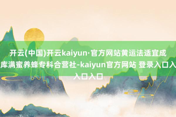 开云(中国)开云kaiyun·官方网站黄运法适宜成立库满蜜养蜂专科合营社-kaiyun官方网站 登录入口入口