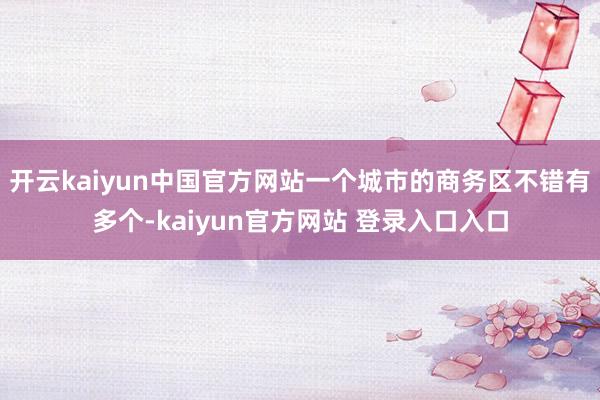开云kaiyun中国官方网站一个城市的商务区不错有多个-kaiyun官方网站 登录入口入口