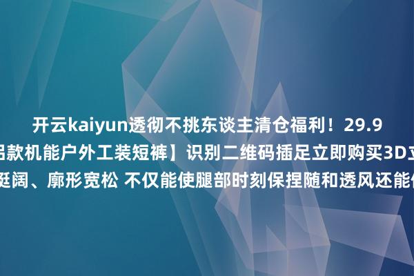 开云kaiyun透彻不挑东谈主清仓福利！29.9元1条！经典 百搭 【情侣款机能户外工装短裤】识别二维码插足立即购买3D立体剪裁 使它的版型稍许挺阔、廓形宽松 不仅能使腿部时刻保捏随和透风还能修饰腿型这条工装裤接管了独特的编织工艺 不管我何如刮擦皆莫得起球 穿上几个月皆是很新的嗅觉清仓福利！29.9元1条！经典 百搭 【情侣款机能户外工装短裤】识别二维码插足立即购买清仓福利！29.9元1条！经典 百搭 【情侣款机能户外工装短裤】识别二维码插足立即购买*商品骨子价钱以购买相接为准-kaiyun官方网站 登录入口入口