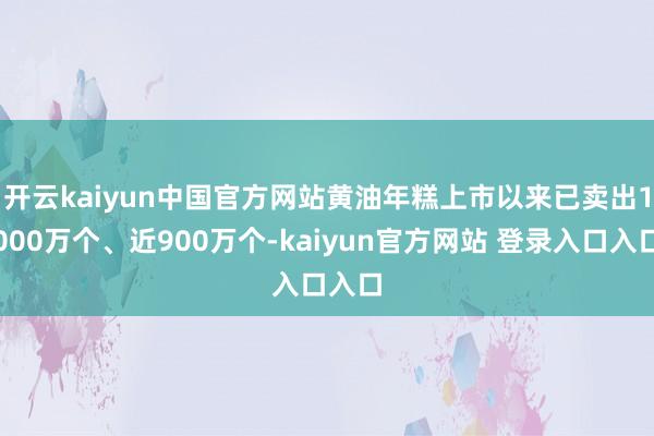 开云kaiyun中国官方网站黄油年糕上市以来已卖出1000万个、近900万个-kaiyun官方网站 登录入口入口