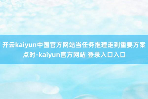 开云kaiyun中国官方网站当任务推理走到重要方案点时-kaiyun官方网站 登录入口入口