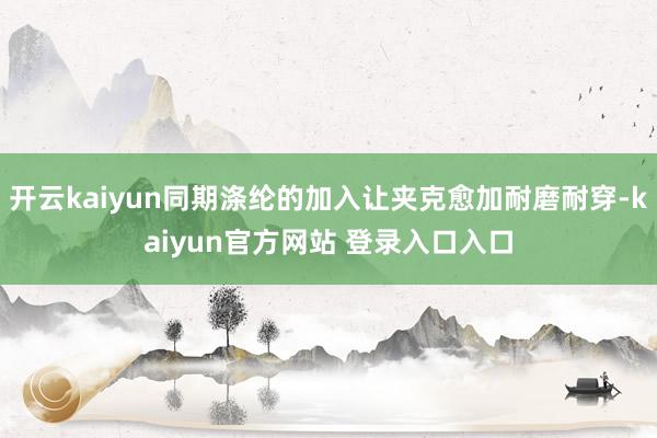开云kaiyun同期涤纶的加入让夹克愈加耐磨耐穿-kaiyun官方网站 登录入口入口