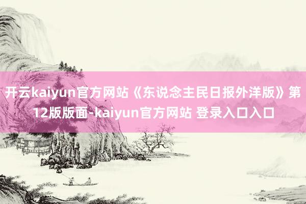 开云kaiyun官方网站《东说念主民日报外洋版》第12版版面-kaiyun官方网站 登录入口入口