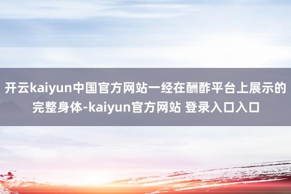 开云kaiyun中国官方网站一经在酬酢平台上展示的完整身体-kaiyun官方网站 登录入口入口