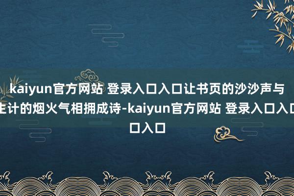 kaiyun官方网站 登录入口入口让书页的沙沙声与生计的烟火气相拥成诗-kaiyun官方网站 登录入口入口