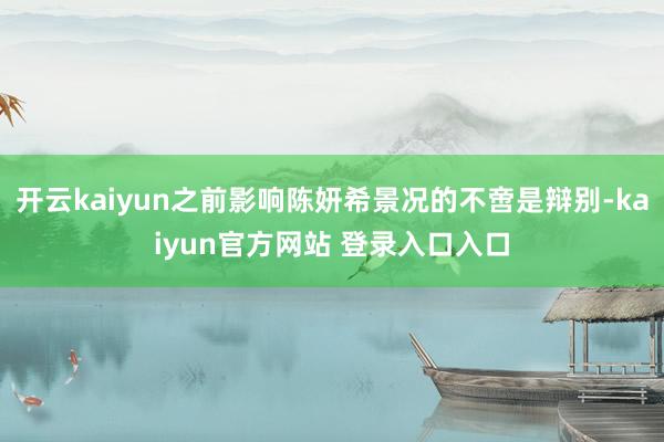 开云kaiyun之前影响陈妍希景况的不啻是辩别-kaiyun官方网站 登录入口入口