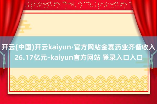 开云(中国)开云kaiyun·官方网站金赛药业齐备收入26.17亿元-kaiyun官方网站 登录入口入口