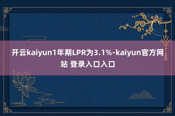 开云kaiyun1年期LPR为3.1%-kaiyun官方网站 登录入口入口