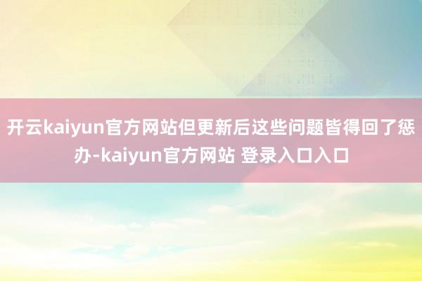 开云kaiyun官方网站但更新后这些问题皆得回了惩办-kaiyun官方网站 登录入口入口