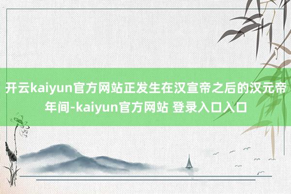 开云kaiyun官方网站正发生在汉宣帝之后的汉元帝年间-kaiyun官方网站 登录入口入口