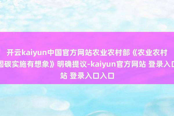 开云kaiyun中国官方网站农业农村部《农业农村减排固碳实施有想象》明确提议-kaiyun官方网站 登录入口入口
