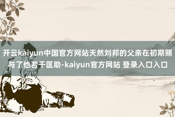 开云kaiyun中国官方网站天然刘邦的父亲在初期赐与了他若干匡助-kaiyun官方网站 登录入口入口