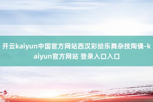 开云kaiyun中国官方网站西汉彩绘乐舞杂技陶俑-kaiyun官方网站 登录入口入口