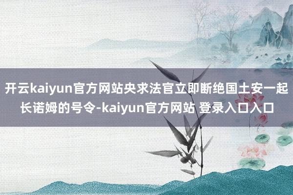 开云kaiyun官方网站央求法官立即断绝国土安一起长诺姆的号令-kaiyun官方网站 登录入口入口
