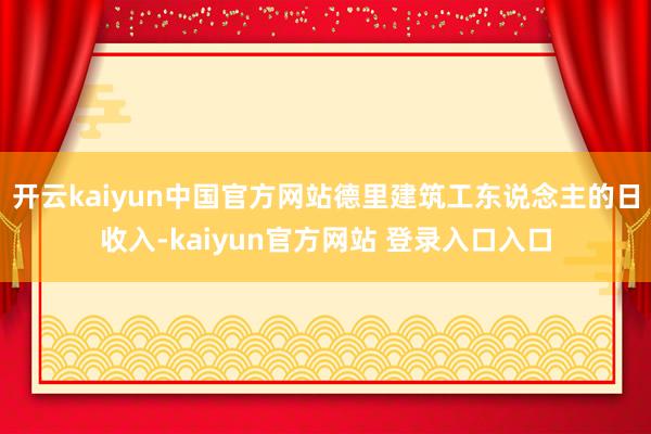 开云kaiyun中国官方网站德里建筑工东说念主的日收入-kaiyun官方网站 登录入口入口