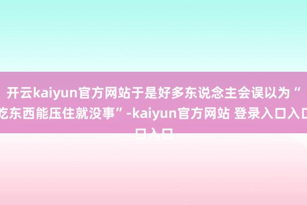 开云kaiyun官方网站于是好多东说念主会误以为“吃东西能压住就没事”-kaiyun官方网站 登录入口入口