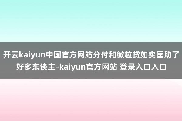 开云kaiyun中国官方网站分付和微粒贷如实匡助了好多东谈主-kaiyun官方网站 登录入口入口