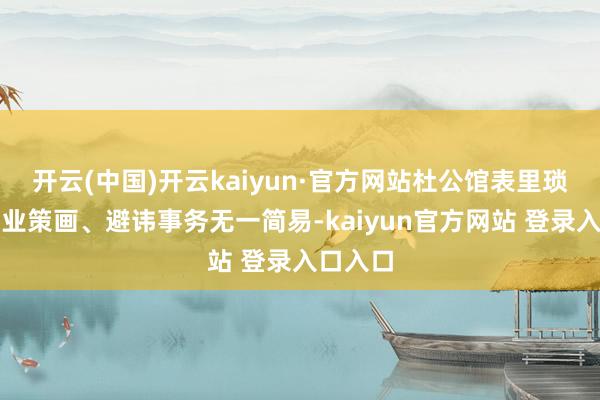 开云(中国)开云kaiyun·官方网站杜公馆表里琐事、产业策画、避讳事务无一简易-kaiyun官方网站 登录入口入口