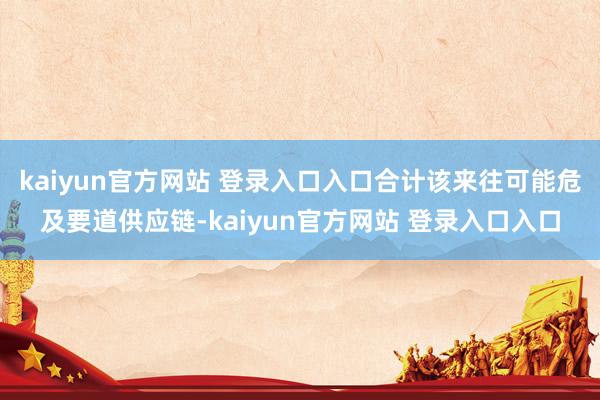kaiyun官方网站 登录入口入口合计该来往可能危及要道供应链-kaiyun官方网站 登录入口入口