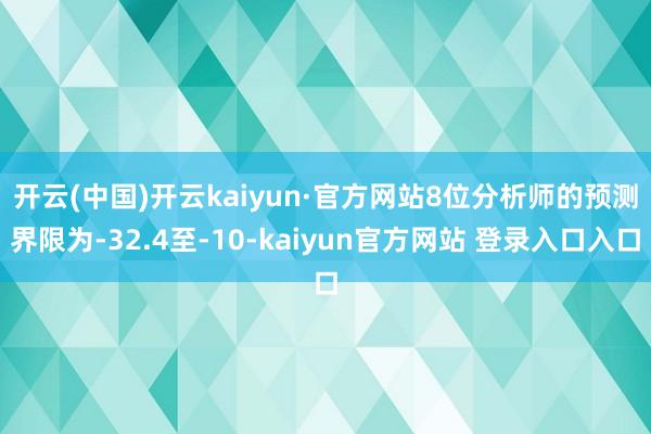 开云(中国)开云kaiyun·官方网站　　8位分析师的预测界限为-32.4至-10-kaiyun官方网站 登录入口入口