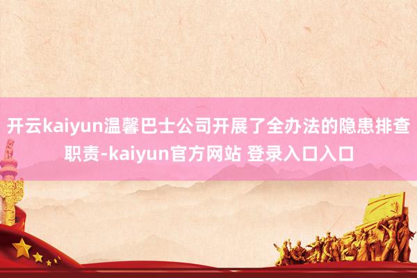 开云kaiyun温馨巴士公司开展了全办法的隐患排查职责-kaiyun官方网站 登录入口入口